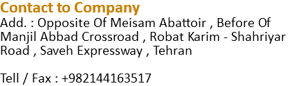 Contact to Company Add. : Opposite Of Meisam Abattoir , Before Of Manjil Abbad Crossroad , Robat Karim ‐ Shahriyar Road , Saveh Expressway , Tehran Tell / Fax : +982144163517